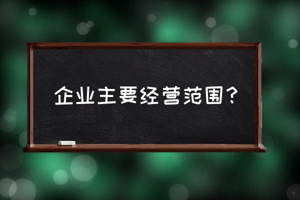 企业主要经营范围 企业主要经营范围？