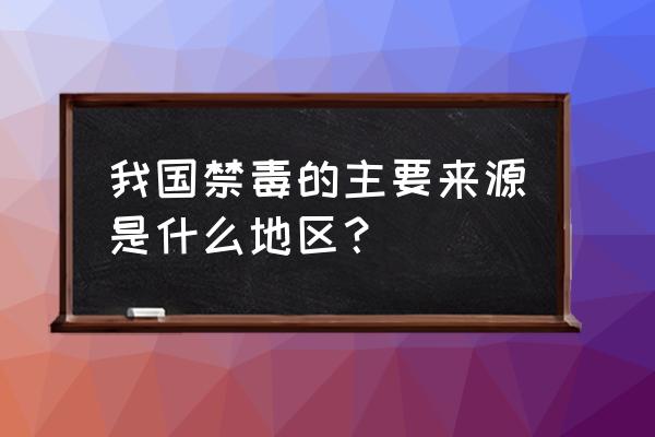 中国禁毒g 我国禁毒的主要来源是什么地区？