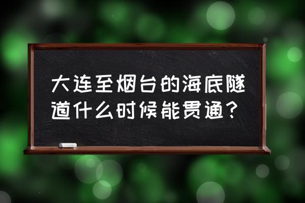 烟台大连海底隧道结束 大连至烟台的海底隧道什么时候能贯通？