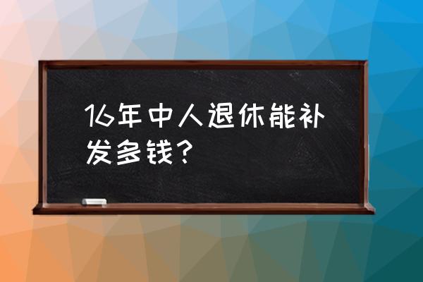 补发多少钱左右 16年中人退休能补发多钱？