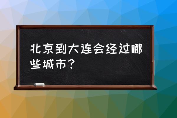 北京到大连火车路线 北京到大连会经过哪些城市？