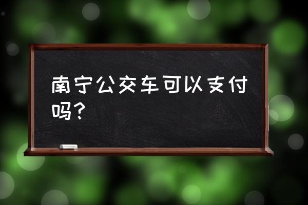 南宁公交车可以手机支付吗 南宁公交车可以支付吗？