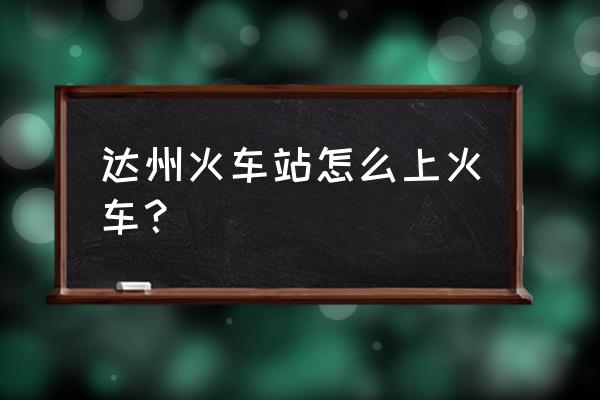 达州火车站找服务 达州火车站怎么上火车？