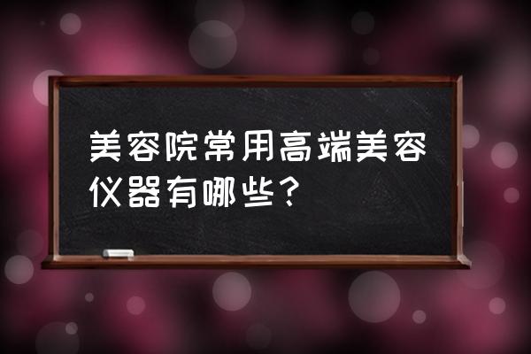 高端美容仪器有哪些 美容院常用高端美容仪器有哪些？