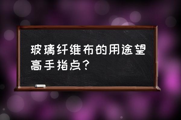 玻璃纤维纱的用途 玻璃纤维布的用途望高手指点？