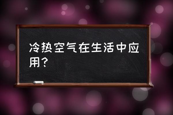 热空气和冷空气的用途 冷热空气在生活中应用？