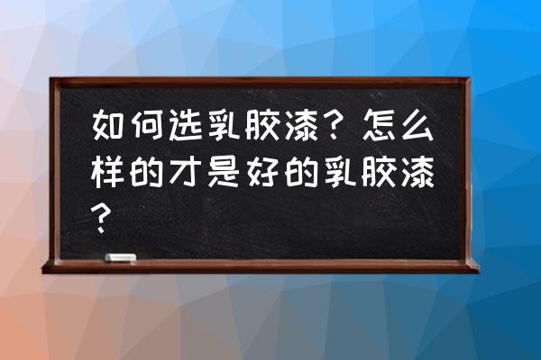 乳胶漆什么的好 如何选乳胶漆？怎么样的才是好的乳胶漆？