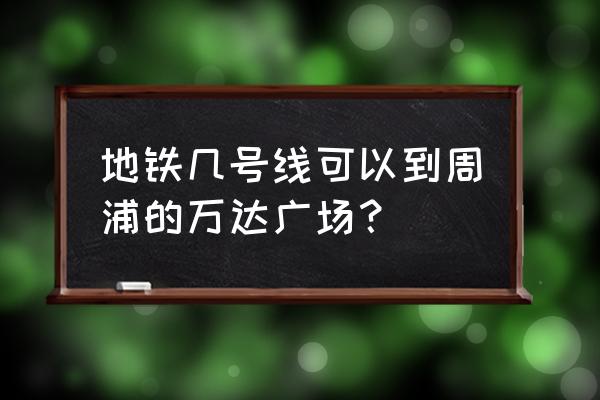 周浦万达怎么去 地铁几号线可以到周浦的万达广场？