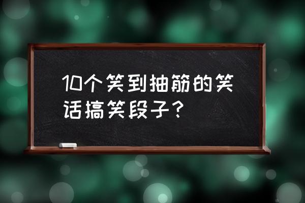 超搞笑20个短笑话段子 10个笑到抽筋的笑话搞笑段子？