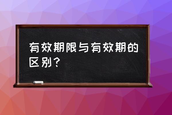 使用期限和有效期限 有效期限与有效期的区别？