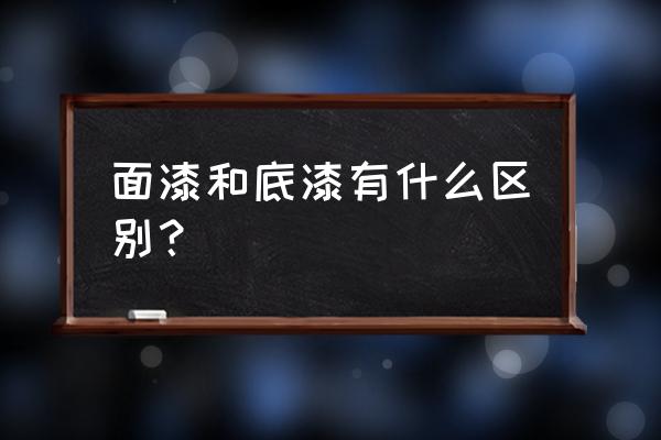 什么叫底漆面漆 面漆和底漆有什么区别？