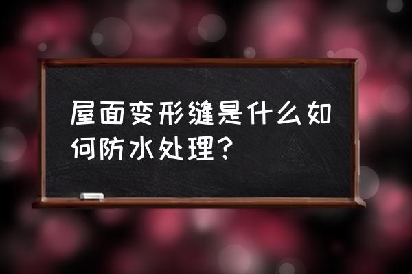 屋面变形缝 屋面变形缝是什么如何防水处理？