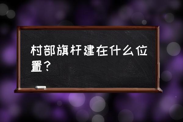 村委办公风水 村部旗杆建在什么位置？