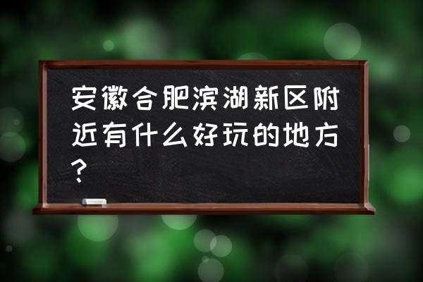 合肥滨湖新区有什么好玩的 安徽合肥滨湖新区附近有什么好玩的地方？