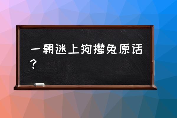 一朝爱上狗撵兔完整的 一朝迷上狗撵兔原话？