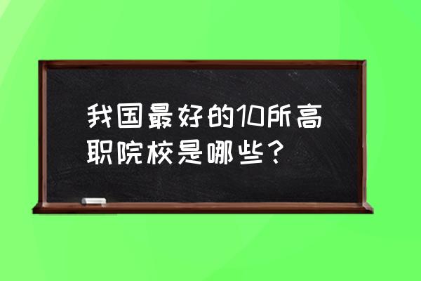 最好的高职高专排名 我国最好的10所高职院校是哪些？