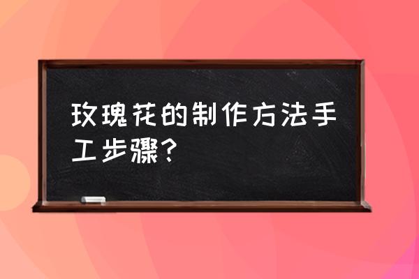 怎么折玫瑰花简单折法 玫瑰花的制作方法手工步骤？