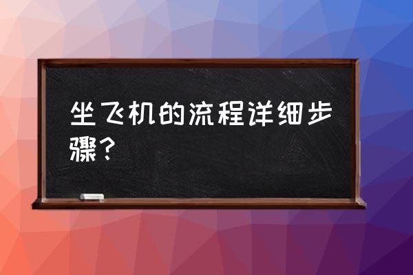 怎么坐飞机详细步骤 坐飞机的流程详细步骤？