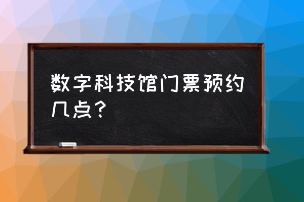 中国数字科技馆儿童馆 数字科技馆门票预约几点？