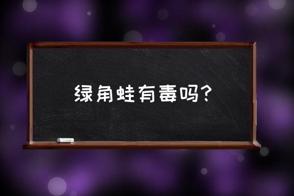 哪个颜色的霸王角蛙最贵 绿角蛙有毒吗？