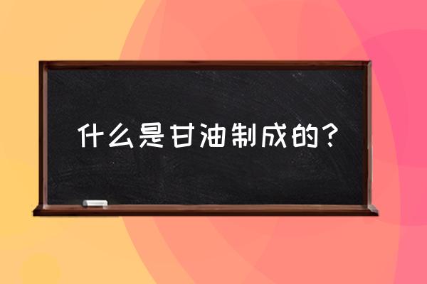 甘油是什么材料做成的 什么是甘油制成的？