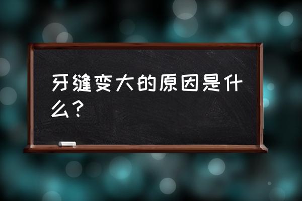 为什么年龄大了牙缝越大 牙缝变大的原因是什么？