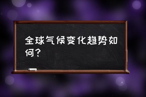 全球气候变化趋势 全球气候变化趋势如何？