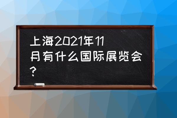 上海展览会都有哪些 上海2021年11月有什么国际展览会？