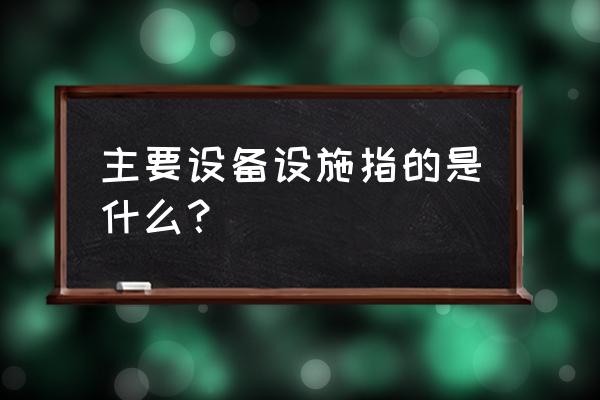 主要生产设备是指 主要设备设施指的是什么？