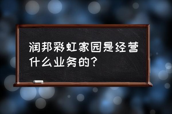 滨州彩虹家园 润邦彩虹家园是经营什么业务的？