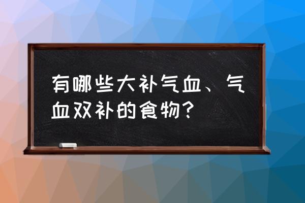 补气血的食物有哪些最佳 有哪些大补气血、气血双补的食物？