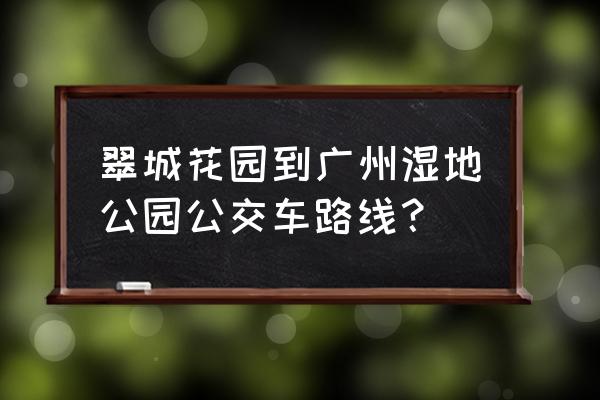 翠城花园怎么去 翠城花园到广州湿地公园公交车路线？