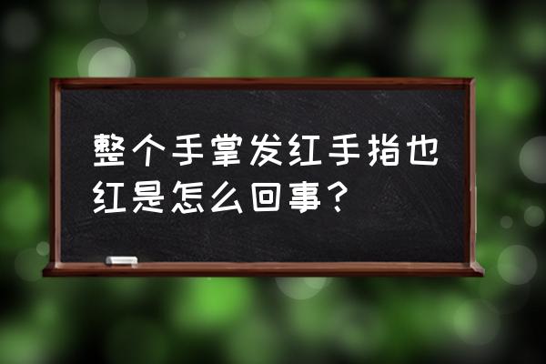 整个手掌发红 手指也红 整个手掌发红手指也红是怎么回事？