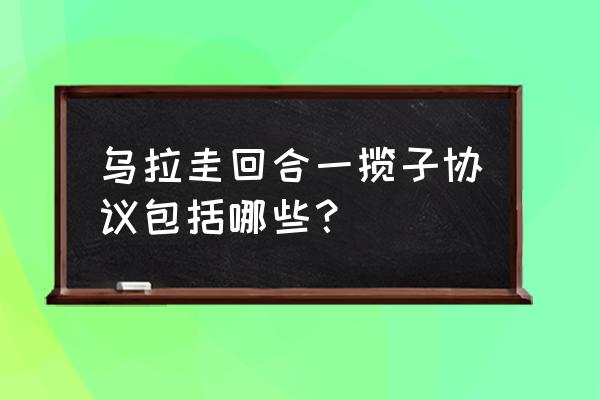 乌拉圭回合谈判协议 乌拉圭回合一揽子协议包括哪些？