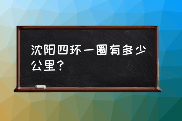 沈阳四环指的是 沈阳四环一圈有多少公里？