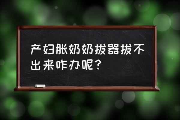 手动挤奶器挤不出来怎么办 产妇胀奶奶拔器拔不出来咋办呢？