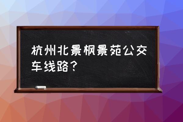 杭州丁桥北城枫景园 杭州北景枫景苑公交车线路？