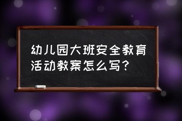 幼儿园安全教育第一课 幼儿园大班安全教育活动教案怎么写？