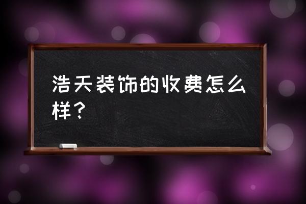 浩天装饰天眼 浩天装饰的收费怎么样？