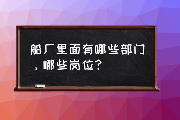 江南造船厂哪个部门好 船厂里面有哪些部门，哪些岗位？