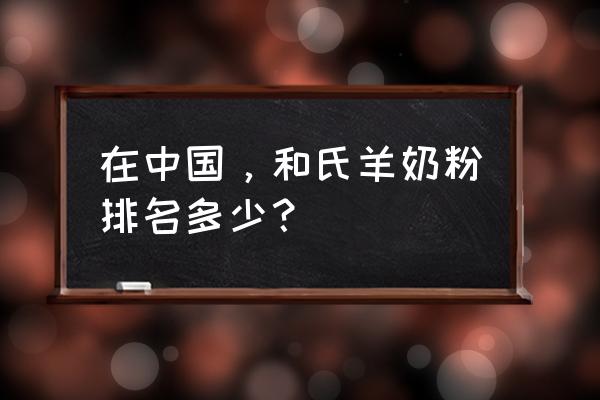 和氏奶粉排名第几 在中国，和氏羊奶粉排名多少？