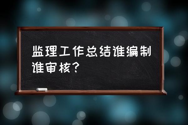 监理项目工作总结 监理工作总结谁编制谁审核？