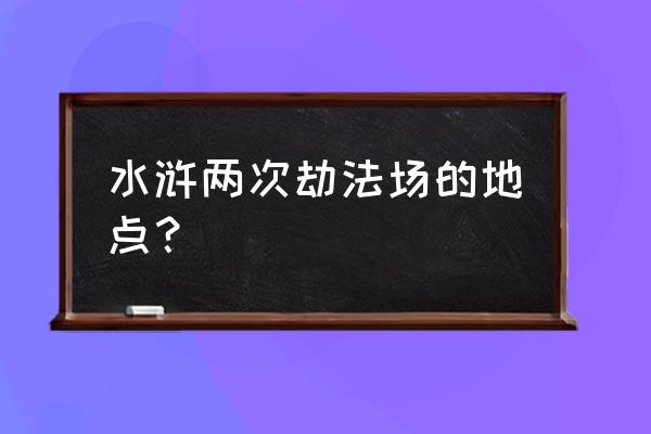 梁山好汉两次劫法场 水浒两次劫法场的地点？