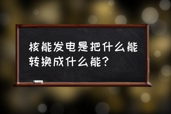 核能发电过程 核能发电是把什么能转换成什么能？