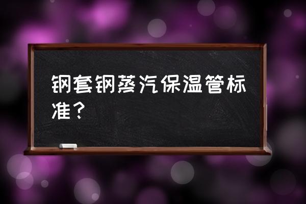 钢套钢蒸汽保温钢管 钢套钢蒸汽保温管标准？