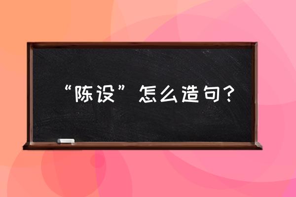 陈设是什么意思啊 “陈设”怎么造句？