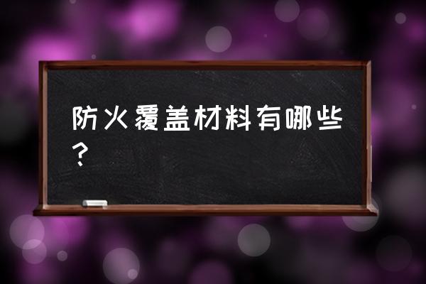 防火材料必须是什么材料 防火覆盖材料有哪些？