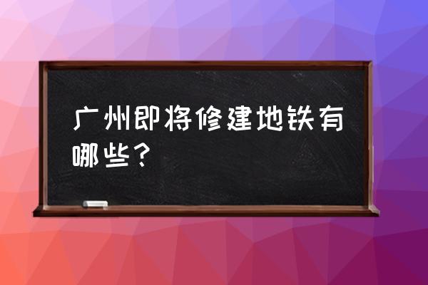 广州地铁最新规划 广州即将修建地铁有哪些？