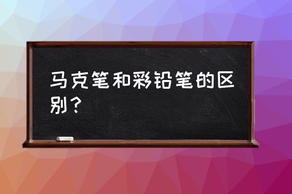 马可铅笔有什么区别 马克笔和彩铅笔的区别？