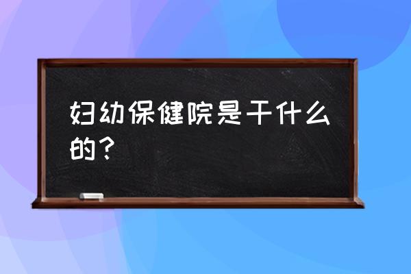 妇幼保健站是指 妇幼保健院是干什么的？